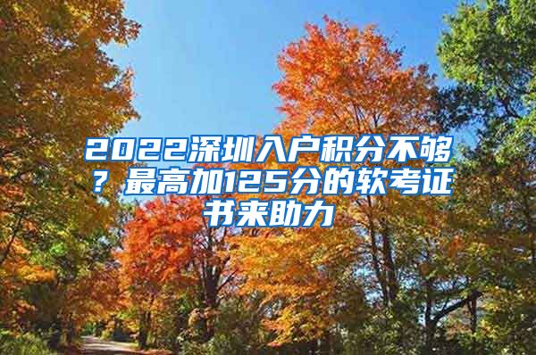 2022深圳入户积分不够？最高加125分的软考证书来助力