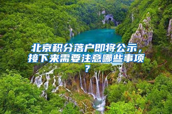 北京积分落户即将公示，接下来需要注意哪些事项？