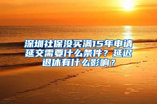 深圳社保没买满15年申请延交需要什么条件？延迟退休有什么影响？