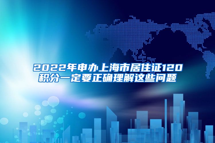 2022年申办上海市居住证120积分一定要正确理解这些问题