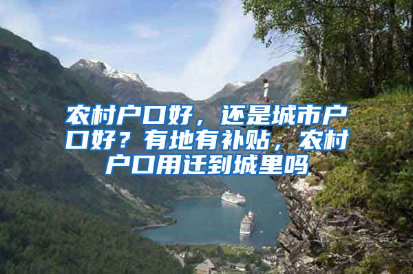 农村户口好，还是城市户口好？有地有补贴，农村户口用迁到城里吗