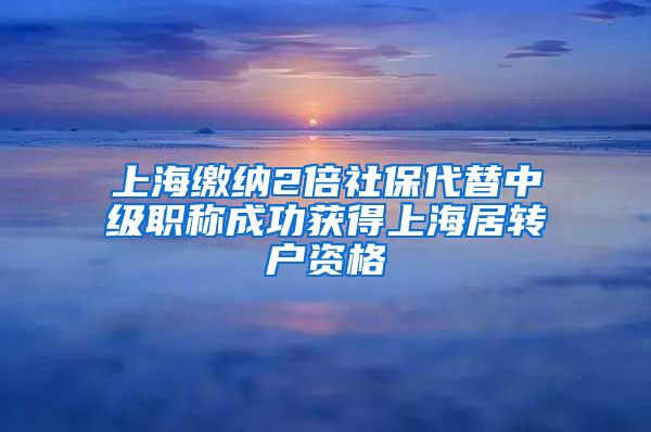 上海缴纳2倍社保代替中级职称成功获得上海居转户资格