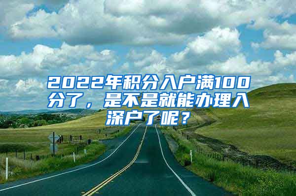 2022年积分入户满100分了，是不是就能办理入深户了呢？