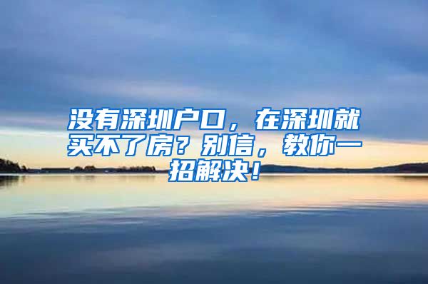 没有深圳户口，在深圳就买不了房？别信，教你一招解决！