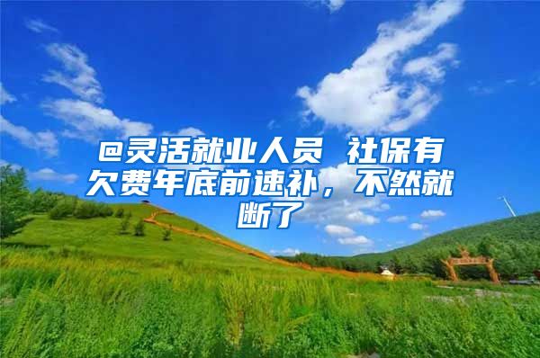 @灵活就业人员 社保有欠费年底前速补，不然就断了