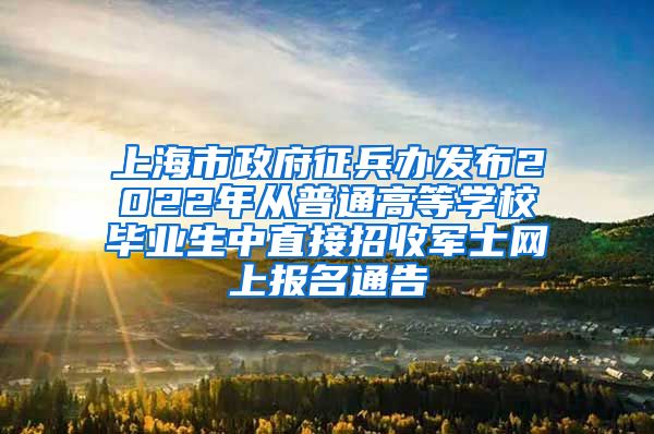 上海市政府征兵办发布2022年从普通高等学校毕业生中直接招收军士网上报名通告