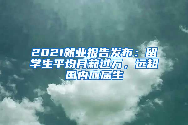 2021就业报告发布：留学生平均月薪过万，远超国内应届生