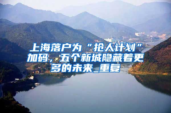 上海落户为“抢人计划”加码，五个新城隐藏着更多的未来_重复