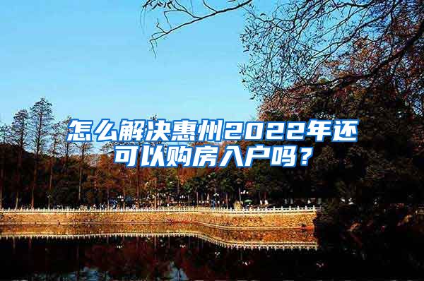怎么解决惠州2022年还可以购房入户吗？