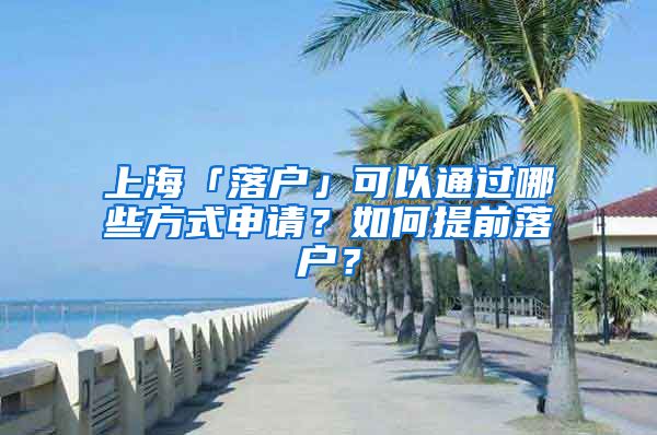 上海「落户」可以通过哪些方式申请？如何提前落户？