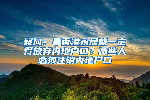 疑问：拿香港永居就一定得放弃内地户口？哪些人必须注销内地户口