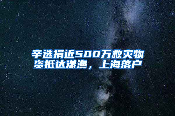 辛选捐近500万救灾物资抵达漾濞，上海落户