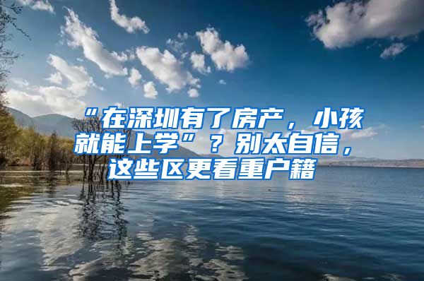 “在深圳有了房产，小孩就能上学”？别太自信，这些区更看重户籍