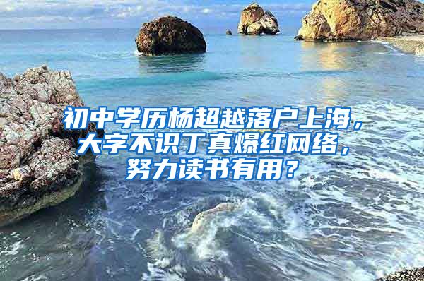 初中学历杨超越落户上海，大字不识丁真爆红网络，努力读书有用？