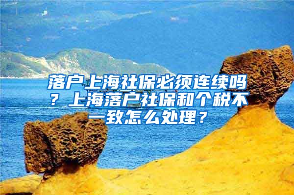 落户上海社保必须连续吗？上海落户社保和个税不一致怎么处理？