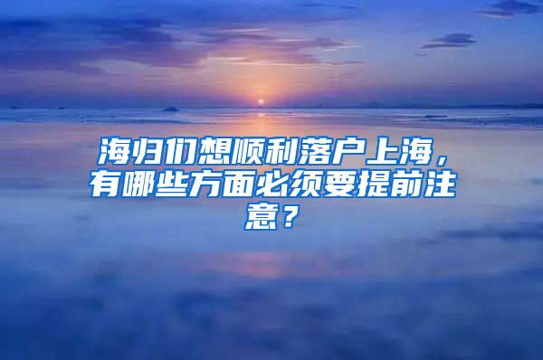 海归们想顺利落户上海，有哪些方面必须要提前注意？