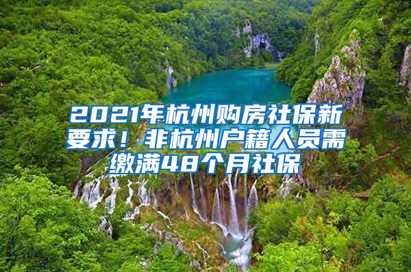 2021年杭州购房社保新要求！非杭州户籍人员需缴满48个月社保