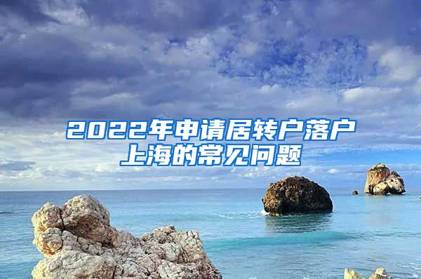 2022年申请居转户落户上海的常见问题