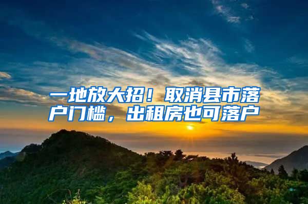 一地放大招！取消县市落户门槛，出租房也可落户