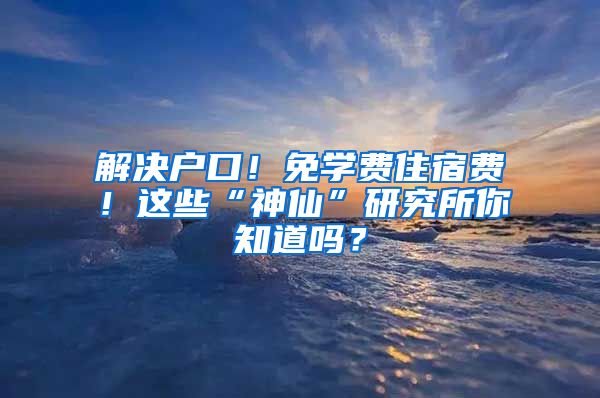 解决户口！免学费住宿费！这些“神仙”研究所你知道吗？