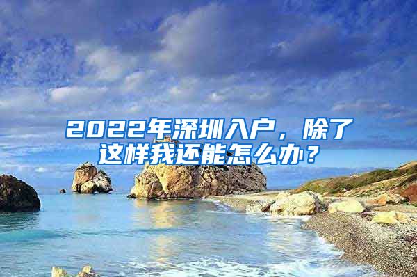 2022年深圳入户，除了这样我还能怎么办？