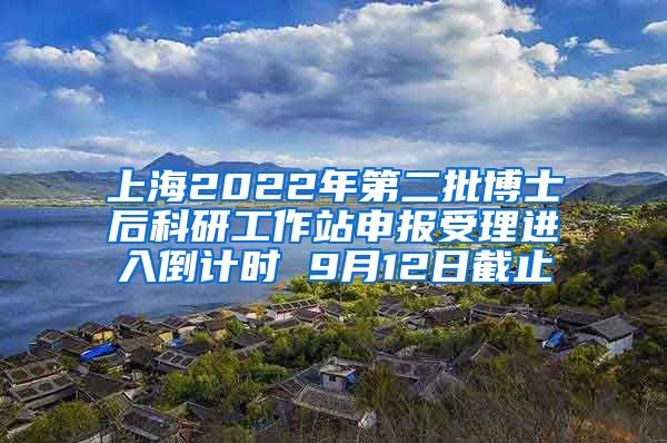 上海2022年第二批博士后科研工作站申报受理进入倒计时 9月12日截止