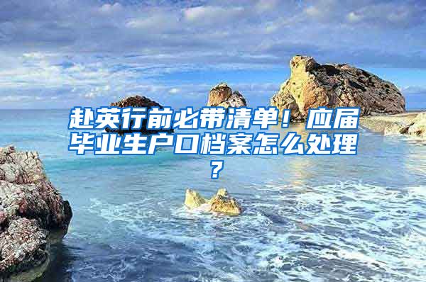 赴英行前必带清单！应届毕业生户口档案怎么处理？