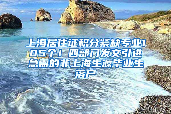 上海居住证积分紧缺专业105个！四部门发文引进急需的非上海生源毕业生落户