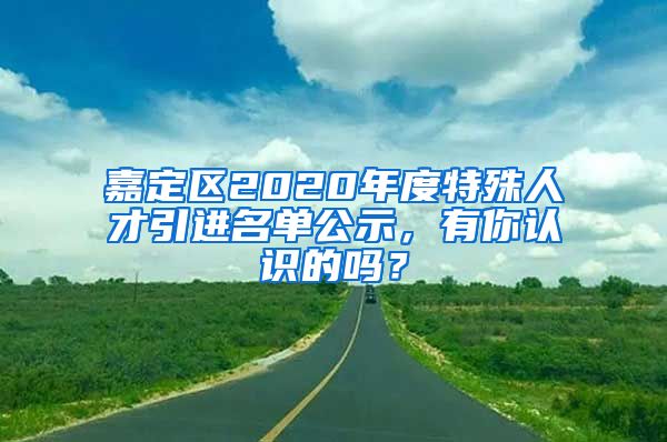 嘉定区2020年度特殊人才引进名单公示，有你认识的吗？