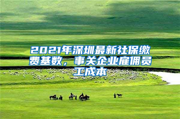 2021年深圳最新社保缴费基数，事关企业雇佣员工成本