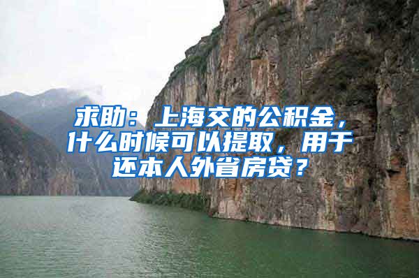 求助：上海交的公积金，什么时候可以提取，用于还本人外省房贷？