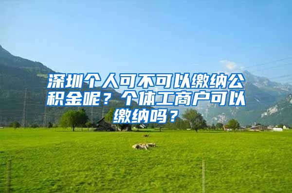 深圳个人可不可以缴纳公积金呢？个体工商户可以缴纳吗？