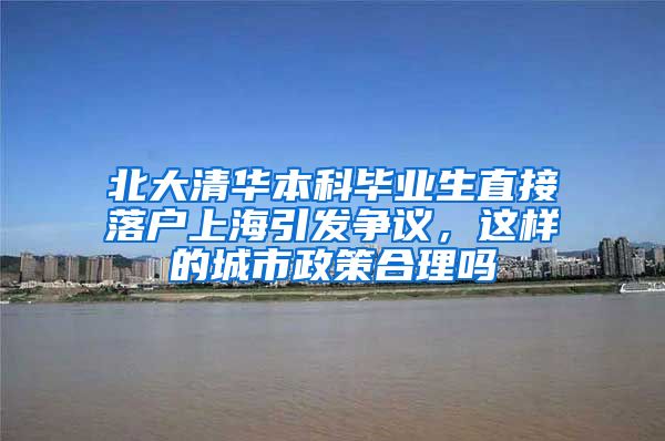 北大清华本科毕业生直接落户上海引发争议，这样的城市政策合理吗