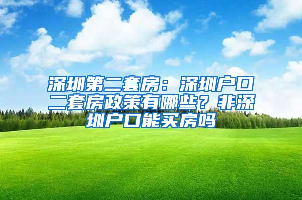 深圳第二套房：深圳户口二套房政策有哪些？非深圳户口能买房吗