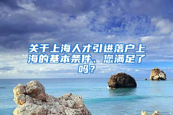 关于上海人才引进落户上海的基本条件、您满足了吗？