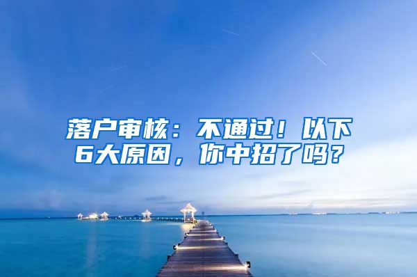 落户审核：不通过！以下6大原因，你中招了吗？