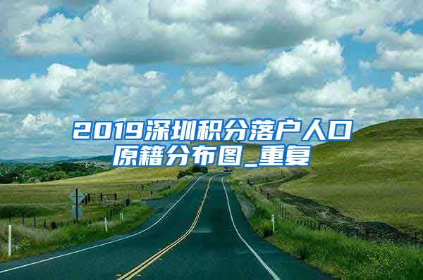 2019深圳积分落户人口原籍分布图_重复