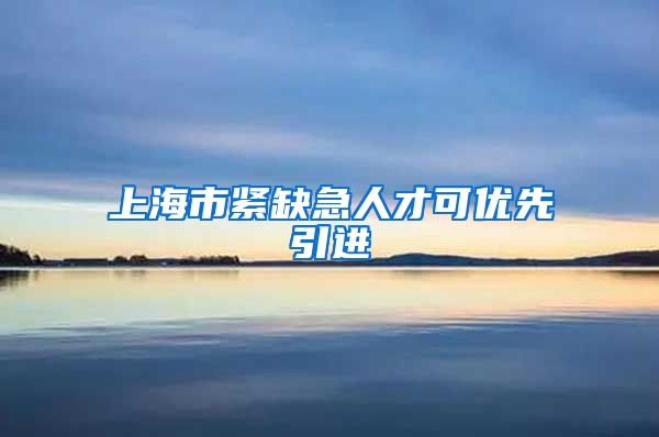 上海市紧缺急人才可优先引进