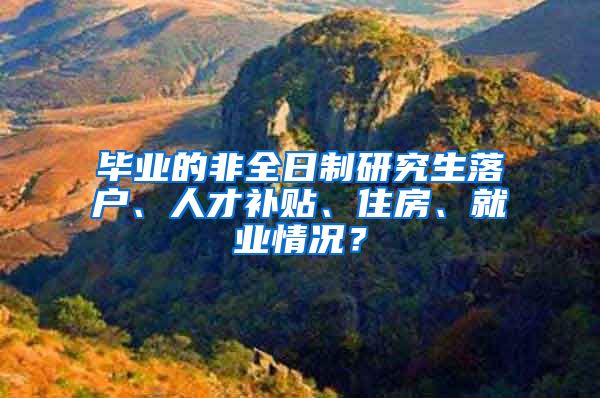 毕业的非全日制研究生落户、人才补贴、住房、就业情况？