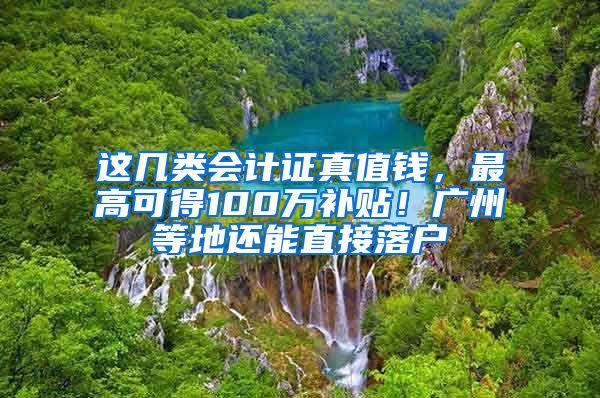 这几类会计证真值钱，最高可得100万补贴！广州等地还能直接落户