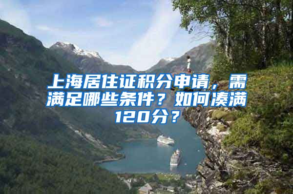 上海居住证积分申请，需满足哪些条件？如何凑满120分？