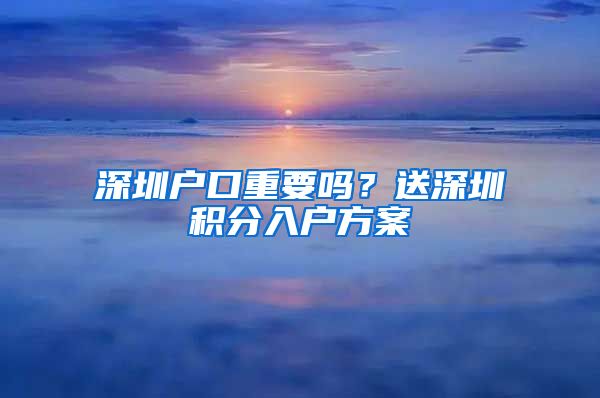 深圳户口重要吗？送深圳积分入户方案