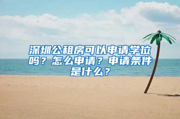 深圳公租房可以申请学位吗？怎么申请？申请条件是什么？