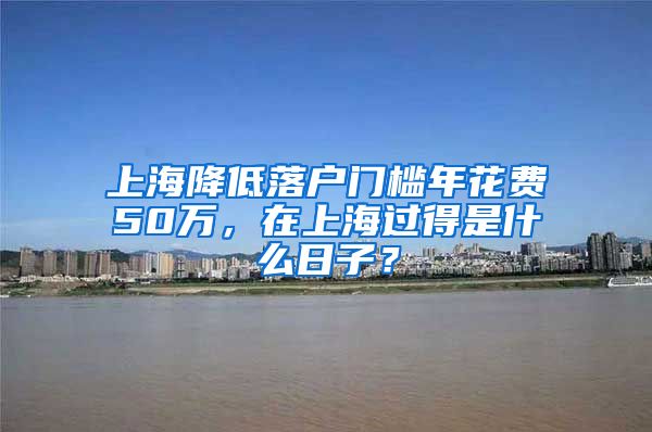 上海降低落户门槛年花费50万，在上海过得是什么日子？