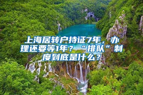 上海居转户持证7年，办理还要等1年？“排队”制度到底是什么？