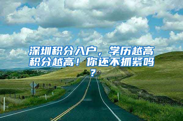 深圳积分入户，学历越高积分越高！你还不抓紧吗？