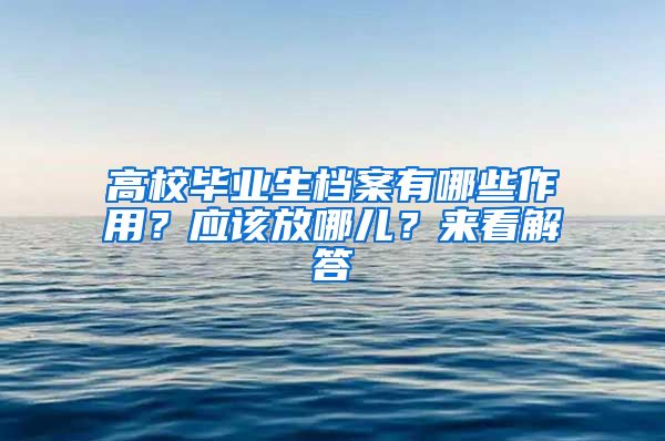 高校毕业生档案有哪些作用？应该放哪儿？来看解答