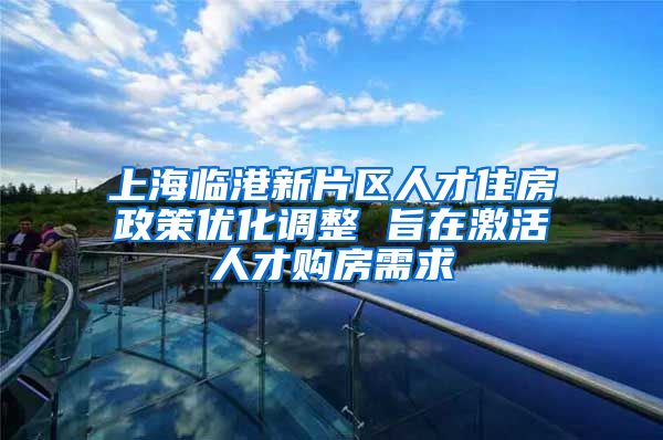 上海临港新片区人才住房政策优化调整 旨在激活人才购房需求