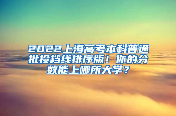2022上海高考本科普通批投档线排序版！你的分数能上哪所大学？