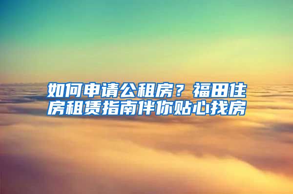 如何申请公租房？福田住房租赁指南伴你贴心找房